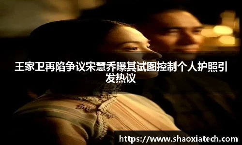 王家卫再陷争议宋慧乔曝其试图控制个人护照引发热议